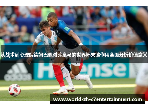 从战术到心理解读姆巴佩对阵皇马的世界杯关键作用全面分析价值意义 从战术到心理解读姆巴佩对阵皇马的世界杯关键作用全面分析价值意义