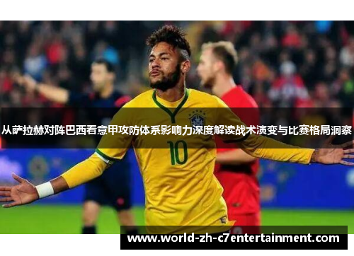 从萨拉赫对阵巴西看意甲攻防体系影响力深度解读战术演变与比赛格局洞察 从萨拉赫对阵巴西看意甲攻防体系影响力深度解读战术演变与比赛格局洞察