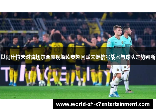 以阿什拉夫对阵切尔西表现解读英超回暖关键信号战术与球队走势判断 以阿什拉夫对阵切尔西表现解读英超回暖关键信号战术与球队走势判断