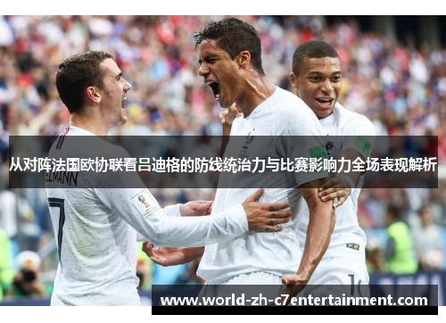 从对阵法国欧协联看吕迪格的防线统治力与比赛影响力全场表现解析