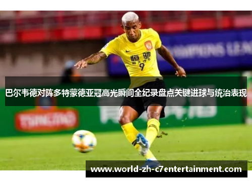 巴尔韦德对阵多特蒙德亚冠高光瞬间全纪录盘点关键进球与统治表现