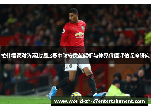 拉什福德对阵莱比锡比赛中防守贡献解析与体系价值评估深度研究
