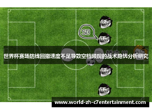 世界杯赛场防线回撤速度不足导致空档频现的战术隐忧分析研究 世界杯赛场防线回撤速度不足导致空档频现的战术隐忧分析研究