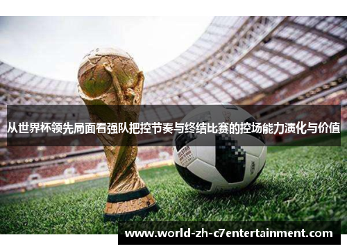 从世界杯领先局面看强队把控节奏与终结比赛的控场能力演化与价值