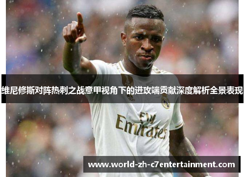 维尼修斯对阵热刺之战意甲视角下的进攻端贡献深度解析全景表现