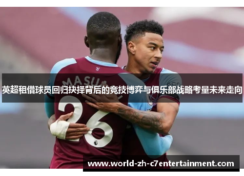 英超租借球员回归抉择背后的竞技博弈与俱乐部战略考量未来走向 英超租借球员回归抉择背后的竞技博弈与俱乐部战略考量未来走向