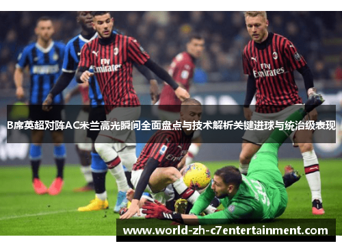 B席英超对阵AC米兰高光瞬间全面盘点与技术解析关键进球与统治级表现