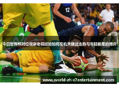 今日世界杯对位观察老将经验如何左右关键战走势与年轻新星的博弈