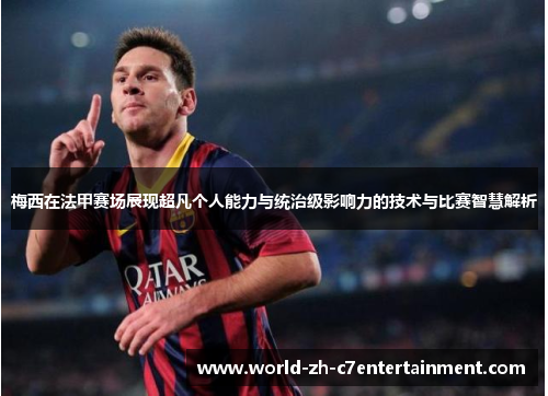 梅西在法甲赛场展现超凡个人能力与统治级影响力的技术与比赛智慧解析 梅西在法甲赛场展现超凡个人能力与统治级影响力的技术与比赛智慧解析