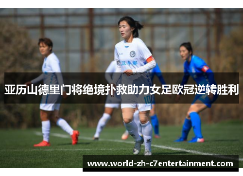 亚历山德里门将绝境扑救助力女足欧冠逆转胜利 亚历山德里门将绝境扑救助力女足欧冠逆转胜利