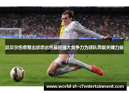廷贝尔伤愈复出状态出色展现强大竞争力为球队贡献关键力量
