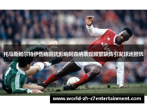 托马斯帕尔特伊伤病困扰影响阿森纳表现频繁缺阵引发球迷担忧