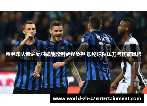 意甲球队普遍反对欧战改制赛程负担 加剧球队压力与伤病风险 意甲球队普遍反对欧战改制赛程负担 加剧球队压力与伤病风险