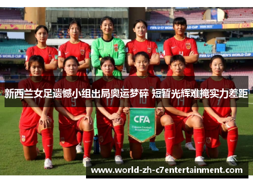 新西兰女足遗憾小组出局奥运梦碎 短暂光辉难掩实力差距 新西兰女足遗憾小组出局奥运梦碎 短暂光辉难掩实力差距