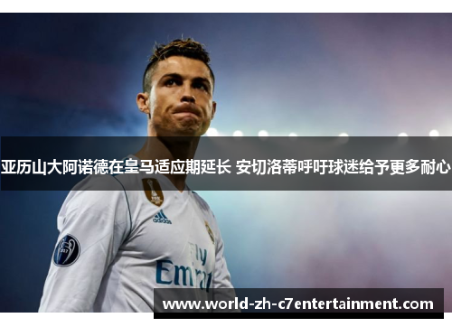 亚历山大阿诺德在皇马适应期延长 安切洛蒂呼吁球迷给予更多耐心 亚历山大阿诺德在皇马适应期延长 安切洛蒂呼吁球迷给予更多耐心