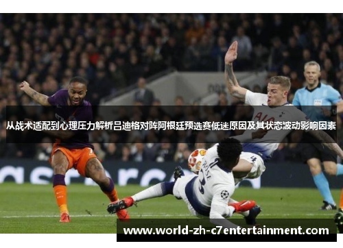 从战术适配到心理压力解析吕迪格对阵阿根廷预选赛低迷原因及其状态波动影响因素