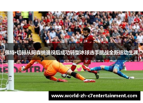 佩特·切赫从阿森纳退役后成功转型冰球选手挑战全新运动生涯