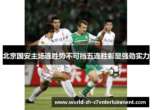 北京国安主场连胜势不可挡五连胜彰显强劲实力 北京国安主场连胜势不可挡五连胜彰显强劲实力