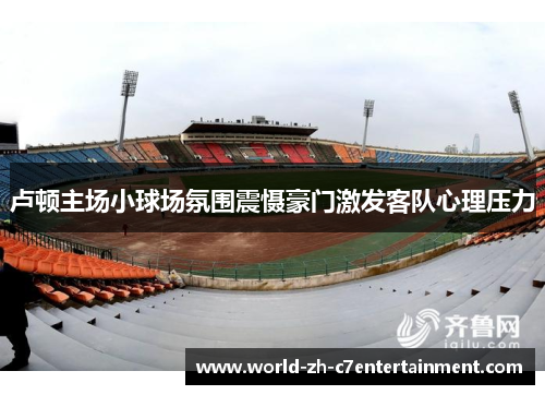 卢顿主场小球场氛围震慑豪门激发客队心理压力 卢顿主场小球场氛围震慑豪门激发客队心理压力