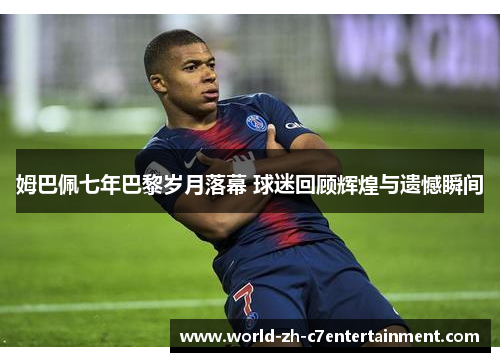 姆巴佩七年巴黎岁月落幕 球迷回顾辉煌与遗憾瞬间 姆巴佩七年巴黎岁月落幕 球迷回顾辉煌与遗憾瞬间