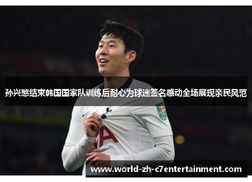 孙兴慜结束韩国国家队训练后耐心为球迷签名感动全场展现亲民风范