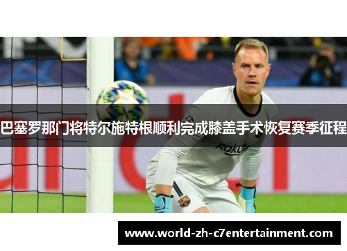 巴塞罗那门将特尔施特根顺利完成膝盖手术恢复赛季征程