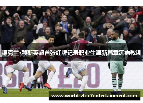 德克兰·赖斯英超首张红牌记录职业生涯新篇章沉痛教训