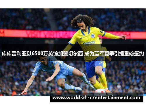 库库雷利亚以6500万英镑加盟切尔西 成为蓝军夏季引援重磅签约