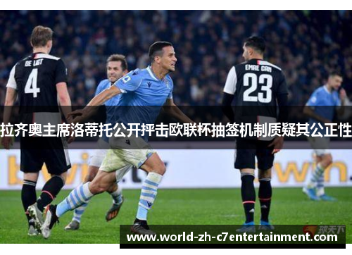 拉齐奥主席洛蒂托公开抨击欧联杯抽签机制质疑其公正性