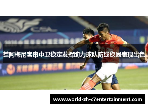 楚阿梅尼客串中卫稳定发挥助力球队防线稳固表现出色