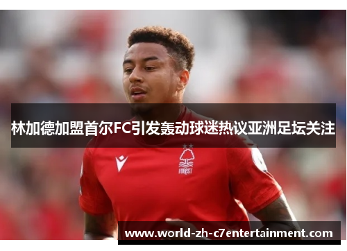 林加德加盟首尔FC引发轰动球迷热议亚洲足坛关注