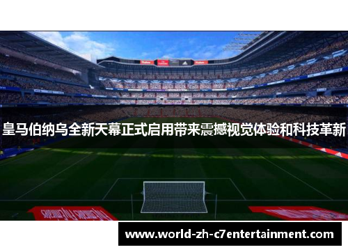 皇马伯纳乌全新天幕正式启用带来震撼视觉体验和科技革新