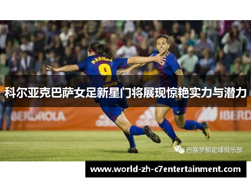 科尔亚克巴萨女足新星门将展现惊艳实力与潜力