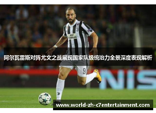 阿尔瓦雷斯对阵尤文之战展现国家队级统治力全景深度表现解析