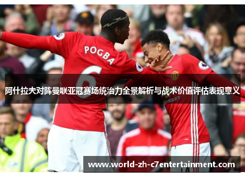 阿什拉夫对阵曼联亚冠赛场统治力全景解析与战术价值评估表现意义