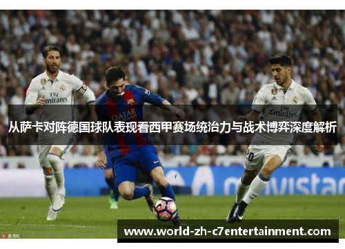 从萨卡对阵德国球队表现看西甲赛场统治力与战术博弈深度解析