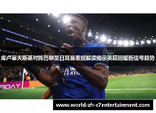 库卢塞夫斯基对阵巴黎圣日耳曼表现解读揭示英超回暖新信号趋势