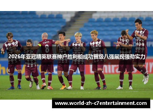 2026年亚冠精英联赛神户胜利船成功晋级八强展现强劲实力