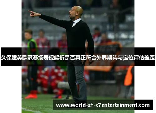 久保建英欧冠赛场表现解析是否真正符合外界期待与定位评估差距