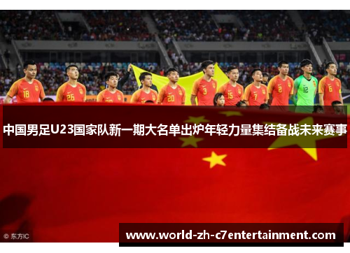中国男足U23国家队新一期大名单出炉年轻力量集结备战未来赛事