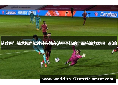 从数据与战术视角解读孙兴慜在法甲赛场的全面统治力表现与影响