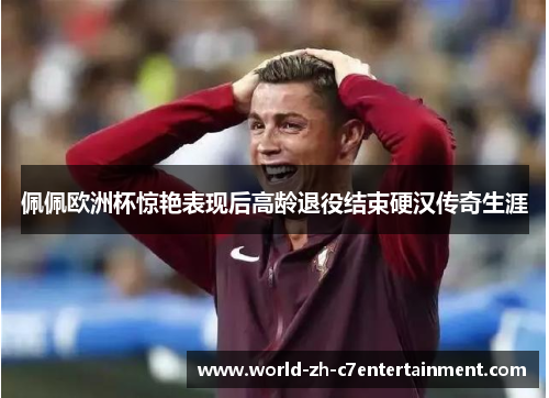 佩佩欧洲杯惊艳表现后高龄退役结束硬汉传奇生涯 佩佩欧洲杯惊艳表现后高龄退役结束硬汉传奇生涯