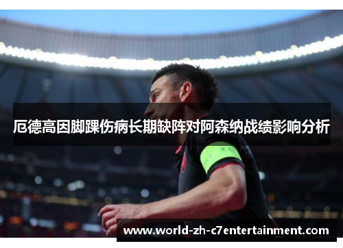 厄德高因脚踝伤病长期缺阵对阿森纳战绩影响分析 厄德高因脚踝伤病长期缺阵对阿森纳战绩影响分析