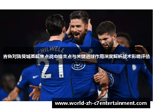 吉鲁对阵曼城英超焦点战中锋支点与关键进球作用深度解析战术影响评估