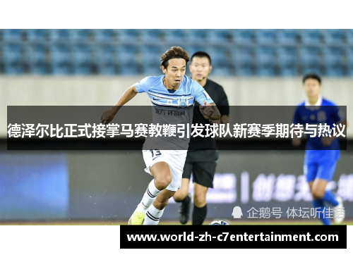 德泽尔比正式接掌马赛教鞭引发球队新赛季期待与热议