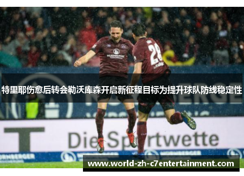 特里耶伤愈后转会勒沃库森开启新征程目标为提升球队防线稳定性 特里耶伤愈后转会勒沃库森开启新征程目标为提升球队防线稳定性