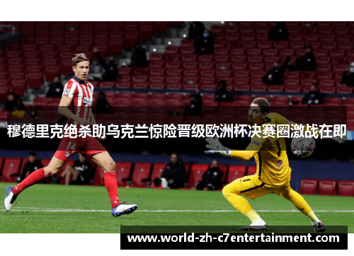 穆德里克绝杀助乌克兰惊险晋级欧洲杯决赛圈激战在即 穆德里克绝杀助乌克兰惊险晋级欧洲杯决赛圈激战在即
