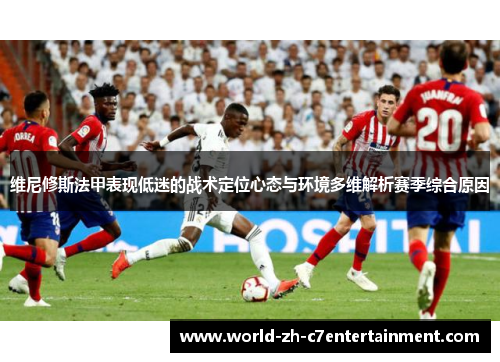 维尼修斯法甲表现低迷的战术定位心态与环境多维解析赛季综合原因 维尼修斯法甲表现低迷的战术定位心态与环境多维解析赛季综合原因