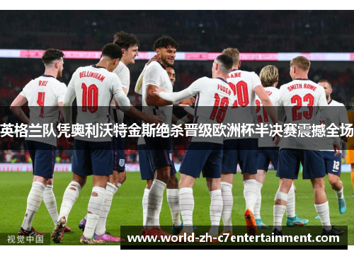 英格兰队凭奥利沃特金斯绝杀晋级欧洲杯半决赛震撼全场