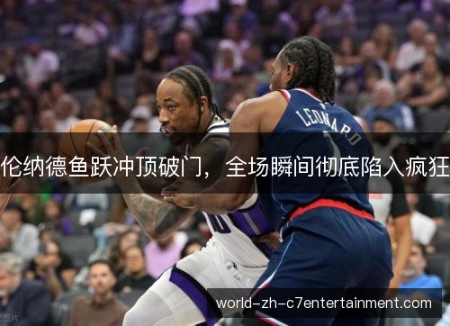 伦纳德鱼跃冲顶破门,全场瞬间彻底陷入疯狂 伦纳德鱼跃冲顶破门,全场瞬间彻底陷入疯狂